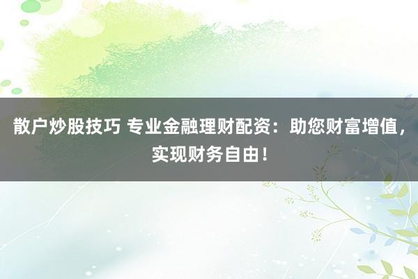 散户炒股技巧 专业金融理财配资：助您财富增值，实现财务自由！