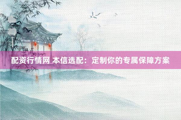 配资行情网 本信选配：定制你的专属保障方案