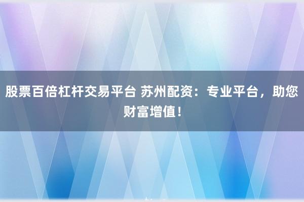 股票百倍杠杆交易平台 苏州配资：专业平台，助您财富增值！