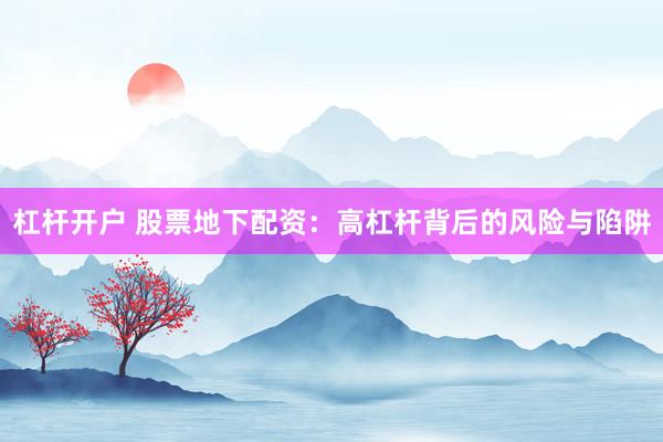 杠杆开户 股票地下配资：高杠杆背后的风险与陷阱