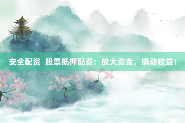 安全配资  股票抵押配资：放大资金，撬动收益！