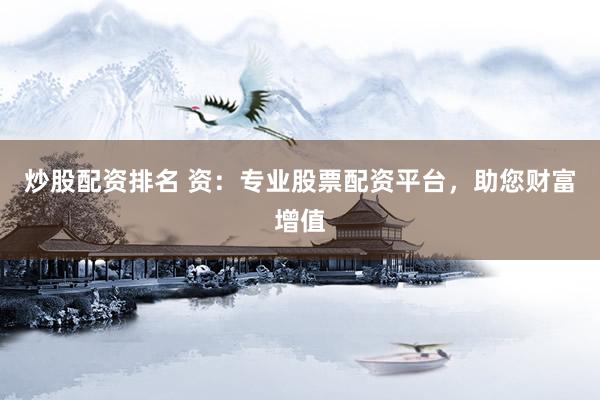 炒股配资排名 资：专业股票配资平台，助您财富增值