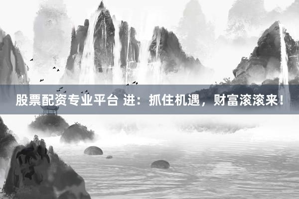 股票配资专业平台 进：抓住机遇，财富滚滚来！