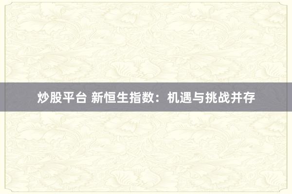 炒股平台 新恒生指数：机遇与挑战并存