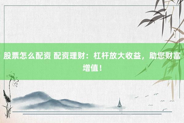 股票怎么配资 配资理财：杠杆放大收益，助您财富增值！