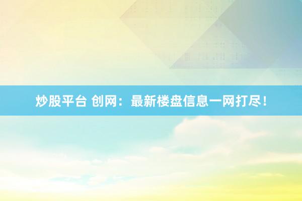 炒股平台 创网：最新楼盘信息一网打尽！