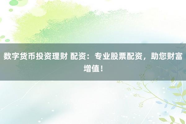 数字货币投资理财 配资：专业股票配资，助您财富增值！