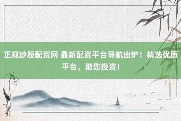 正规炒股配资网 最新配资平台导航出炉！精选优质平台，助您投资！