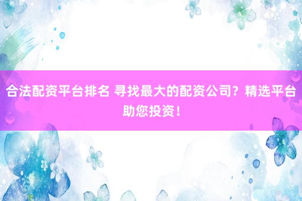合法配资平台排名 寻找最大的配资公司？精选平台助您投资！