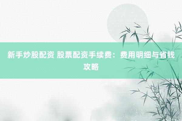 新手炒股配资 股票配资手续费：费用明细与省钱攻略