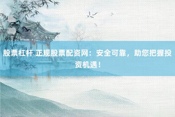 股票杠杆 正规股票配资网：安全可靠，助您把握投资机遇！