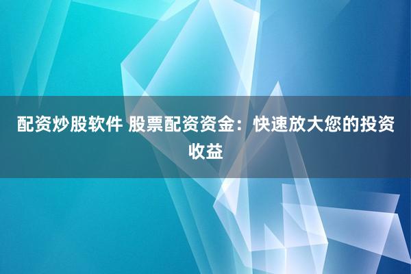 配资炒股软件 股票配资资金：快速放大您的投资收益