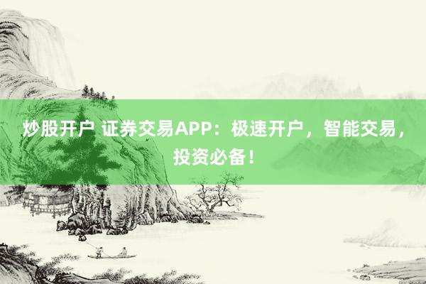 炒股开户 证券交易APP：极速开户，智能交易，投资必备！
