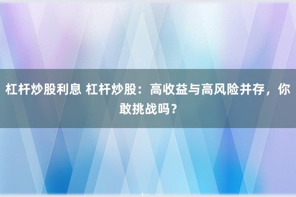 杠杆炒股利息 杠杆炒股：高收益与高风险并存，你敢挑战吗？