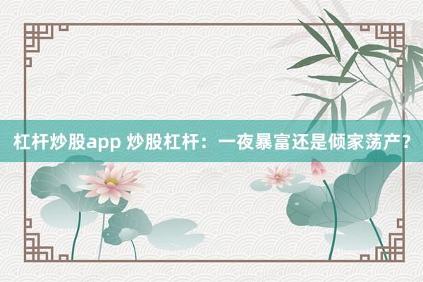 杠杆炒股app 炒股杠杆：一夜暴富还是倾家荡产？