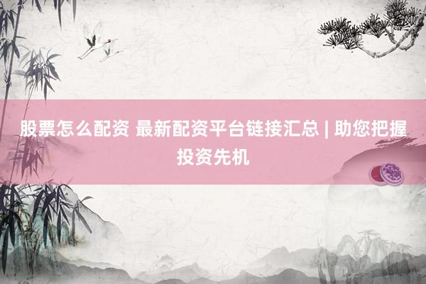 股票怎么配资 最新配资平台链接汇总 | 助您把握投资先机