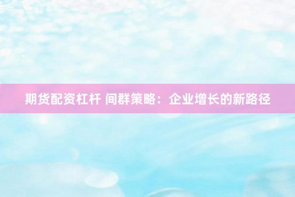 期货配资杠杆 间群策略：企业增长的新路径