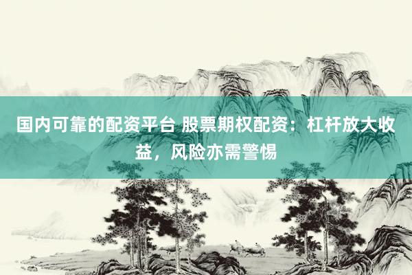 国内可靠的配资平台 股票期权配资：杠杆放大收益，风险亦需警惕