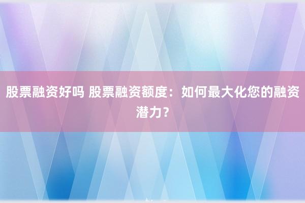 股票融资好吗 股票融资额度：如何最大化您的融资潜力？