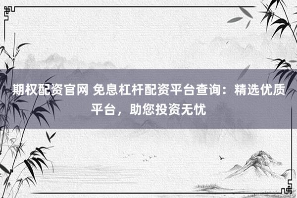 期权配资官网 免息杠杆配资平台查询：精选优质平台，助您投资无忧