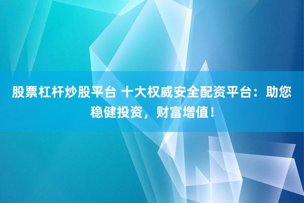股票杠杆炒股平台 十大权威安全配资平台：助您稳健投资，财富增值！