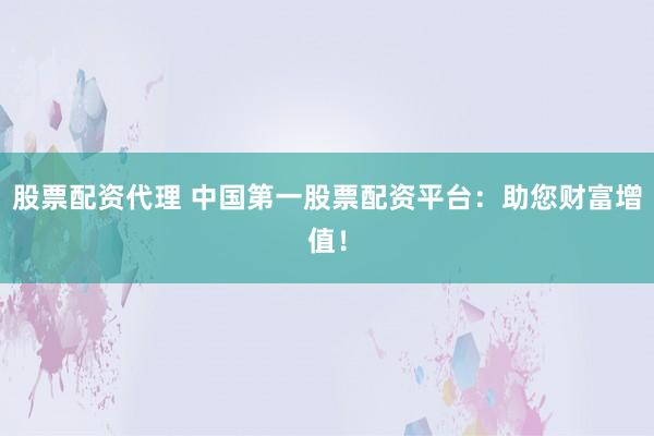 股票配资代理 中国第一股票配资平台：助您财富增值！