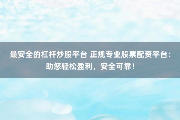 最安全的杠杆炒股平台 正规专业股票配资平台：助您轻松盈利，安全可靠！