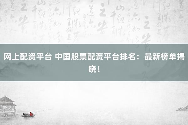 网上配资平台 中国股票配资平台排名：最新榜单揭晓！