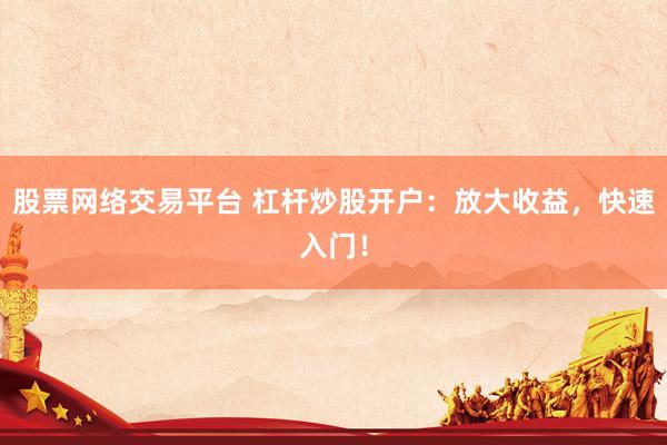 股票网络交易平台 杠杆炒股开户：放大收益，快速入门！