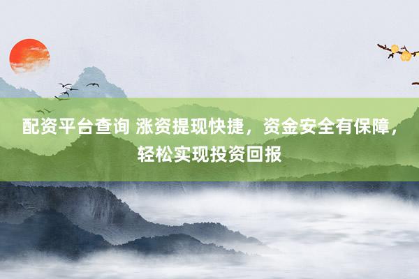 配资平台查询 涨资提现快捷，资金安全有保障，轻松实现投资回报