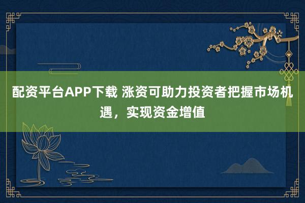 配资平台APP下载 涨资可助力投资者把握市场机遇，实现资金增值