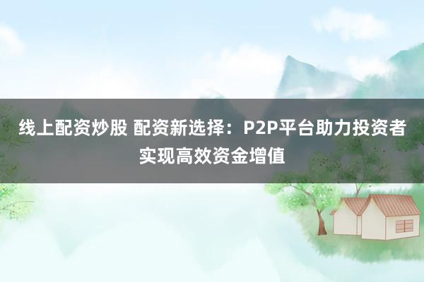 线上配资炒股 配资新选择：P2P平台助力投资者实现高效资金增值