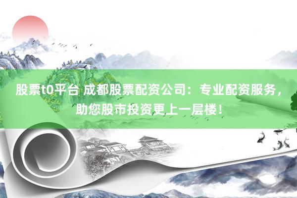 股票t0平台 成都股票配资公司：专业配资服务，助您股市投资更上一层楼！