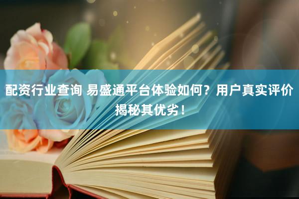 配资行业查询 易盛通平台体验如何？用户真实评价揭秘其优劣！