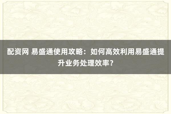 配资网 易盛通使用攻略：如何高效利用易盛通提升业务处理效率？