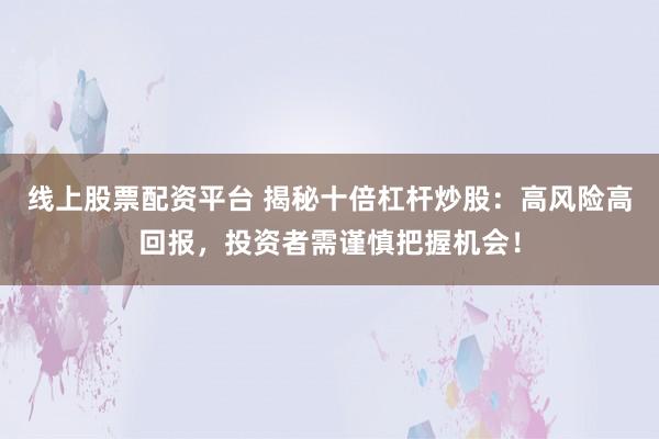 线上股票配资平台 揭秘十倍杠杆炒股：高风险高回报，投资者需谨慎把握机会！