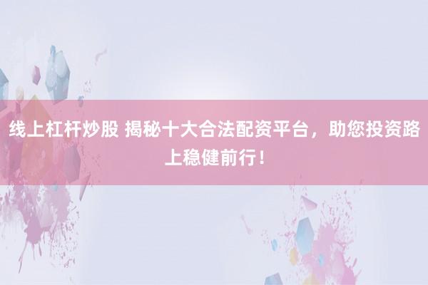 线上杠杆炒股 揭秘十大合法配资平台，助您投资路上稳健前行！
