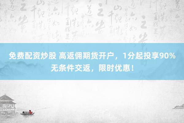 免费配资炒股 高返佣期货开户，1分起投享90%无条件交返，限时优惠！