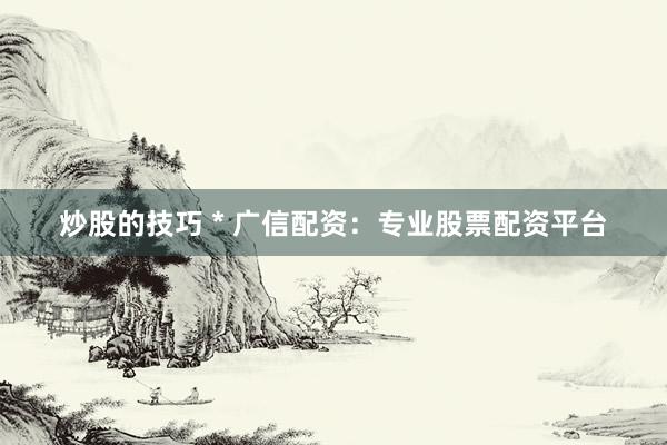 炒股的技巧 * 广信配资：专业股票配资平台
