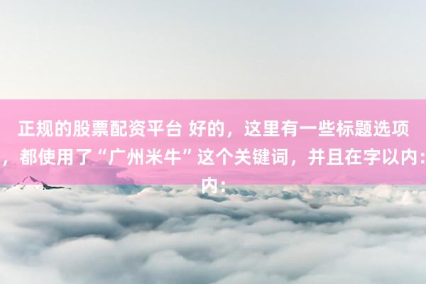 正规的股票配资平台 好的，这里有一些标题选项，都使用了“广州米牛”这个关键词，并且在字以内：