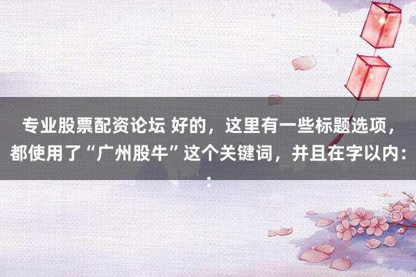专业股票配资论坛 好的，这里有一些标题选项，都使用了“广州股牛”这个关键词，并且在字以内：