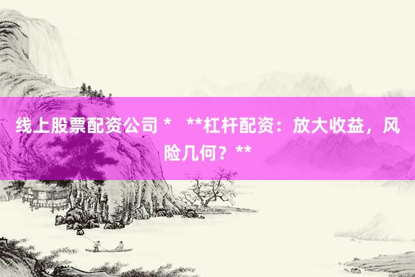 线上股票配资公司 *   **杠杆配资：放大收益，风险几何？**