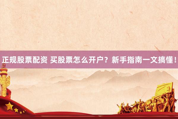 正规股票配资 买股票怎么开户？新手指南一文搞懂！