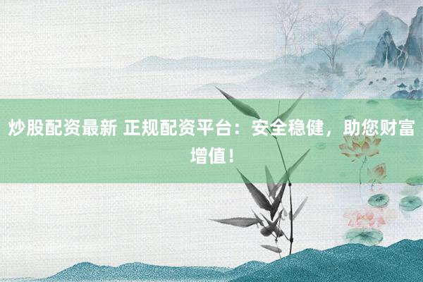 炒股配资最新 正规配资平台：安全稳健，助您财富增值！