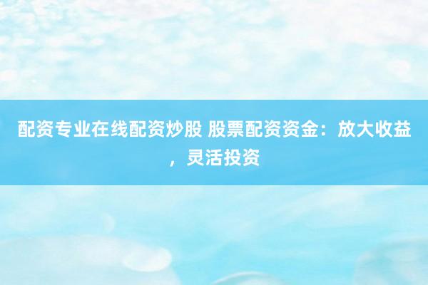 配资专业在线配资炒股 股票配资资金：放大收益，灵活投资