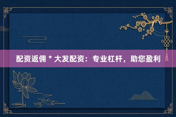 配资返佣 * 大发配资：专业杠杆，助您盈利