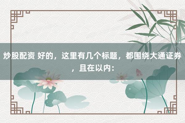 炒股配资 好的，这里有几个标题，都围绕大通证券，且在以内：