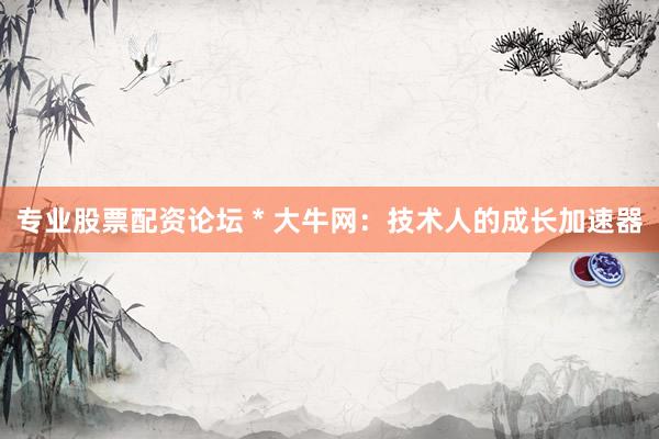 专业股票配资论坛 * 大牛网：技术人的成长加速器