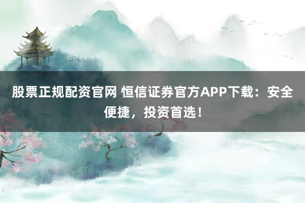 股票正规配资官网 恒信证券官方APP下载：安全便捷，投资首选！