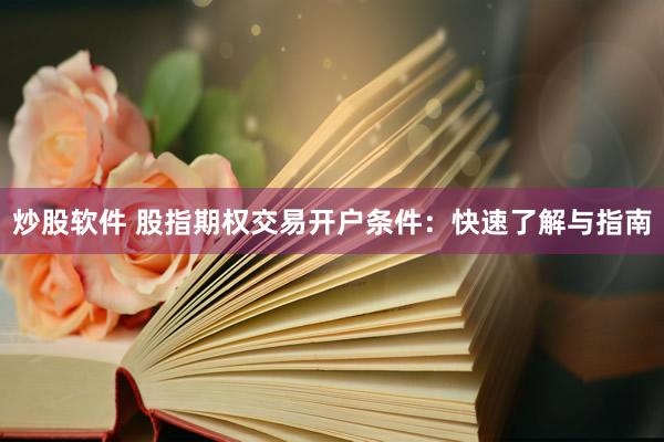 炒股软件 股指期权交易开户条件：快速了解与指南